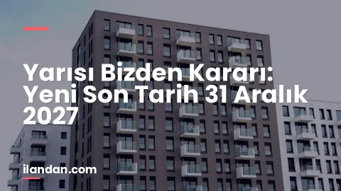 Yarısı Bizden Kararı: Yeni Son Tarih 31 Aralık 2027