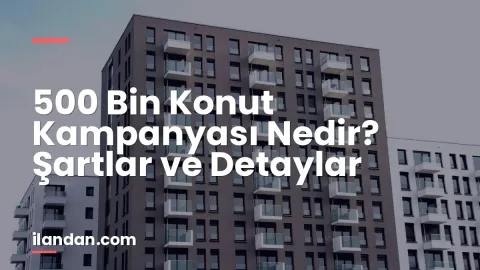 500 Bin Konut Kampanyası Nedir? Şartlar ve Detaylar
